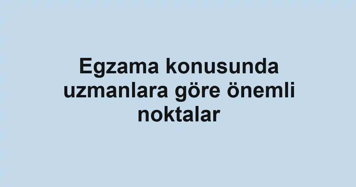 Egzama konusunda uzmanlara göre önemli noktalar
